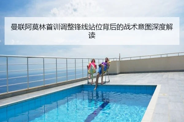 曼联阿莫林首训调整锋线站位背后的战术意图深度解读
