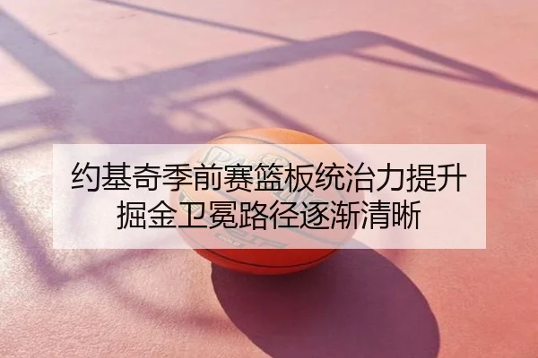 约基奇季前赛篮板统治力提升 掘金卫冕路径逐渐清晰