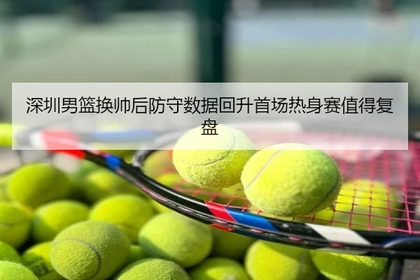 深圳男篮换帅后防守数据回升首场热身赛值得复盘