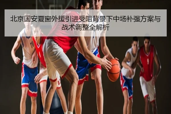 北京国安夏窗外援引进受阻背景下中场补强方案与战术调整全解析