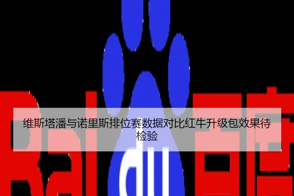 维斯塔潘与诺里斯排位赛数据对比红牛升级包效果待检验