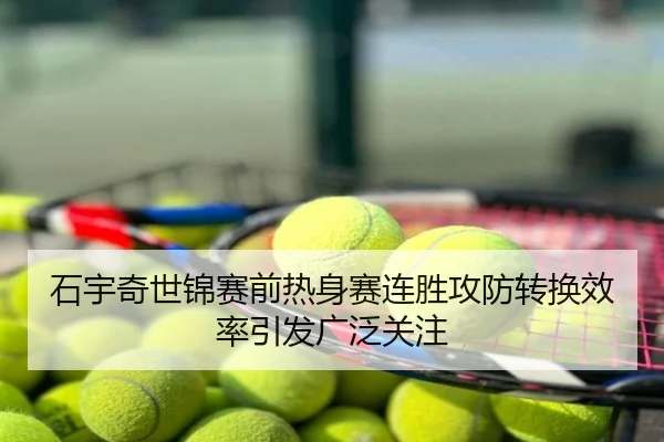 石宇奇世锦赛前热身赛连胜攻防转换效率引发广泛关注