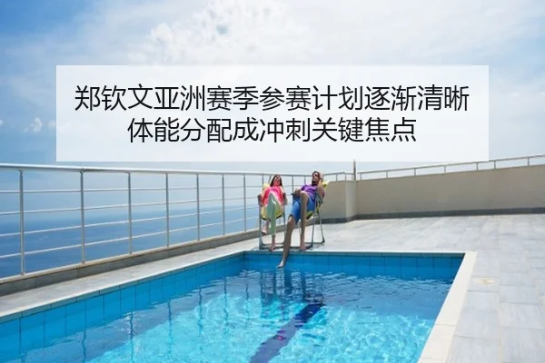 郑钦文亚洲赛季参赛计划逐渐清晰 体能分配成冲刺关键焦点